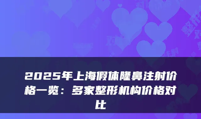2025年上海假体隆鼻注射价格一览：多家整形机构价格对比