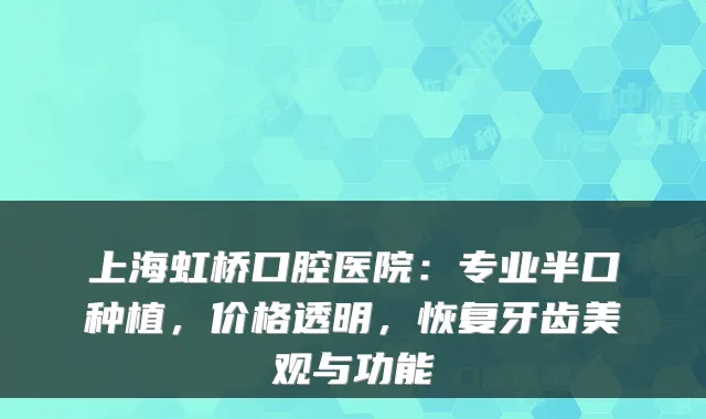 上海虹桥口腔医院:专业半口种植,价格透明,恢复牙齿美观与功能