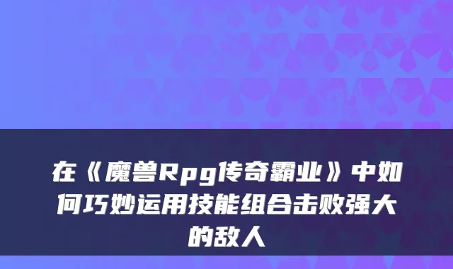 在《魔兽Rpg传奇霸业》中如何巧妙运用技能组合击败强大的敌人