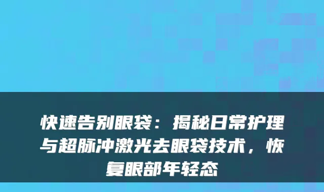 快速告别眼袋:揭秘日常护理与超脉冲激光去眼袋技术,恢复眼部年轻态
