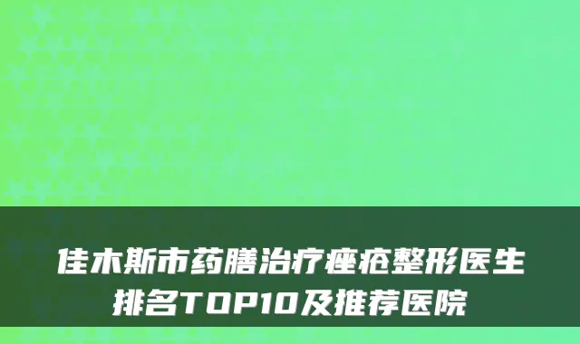 佳木斯市药膳痤疮整形医生排名TOP10及推荐医院