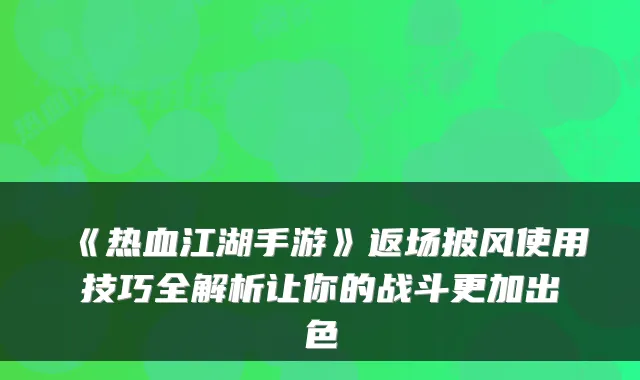 《热血江湖手游》返场披风使用技巧全解析让你的战斗更加出色