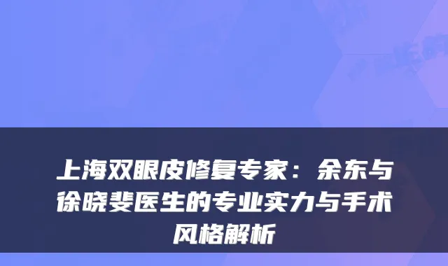 上海双眼皮修复专家:余东与徐晓斐医生的专业实力与手术风格解析