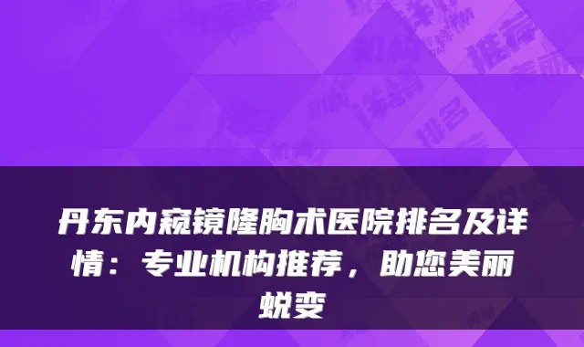 丹东内窥镜隆胸术医院排名及详情:专业机构推荐,助您美丽蜕变