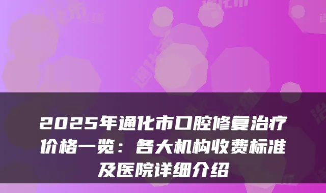 2025年通化市口腔修复价格一览：各大机构收费标准及医院详细介绍