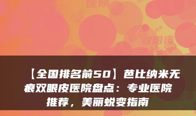 【全国排名前50】芭比纳米无痕双眼皮医院盘点:专业医院推荐,美丽蜕变指南
