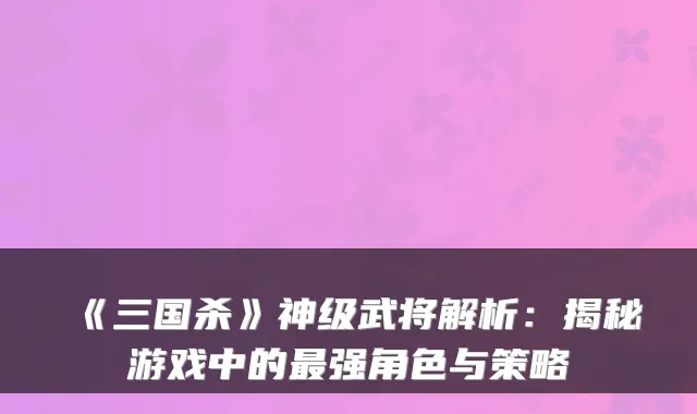 《三国杀》神级武将解析：揭秘游戏中的最强角色与策略