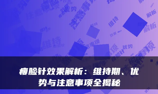 瘦脸针效果解析:维持期、优势与注意事项全揭秘