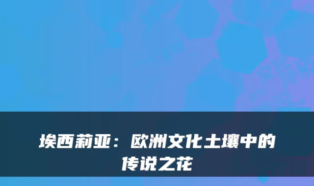 埃西莉亚：欧洲文化土壤中的传说之花