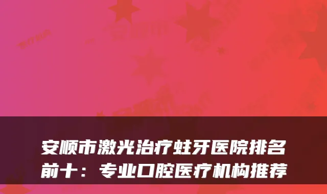 安顺市激光治疗蛀牙医院排名前十：专业口腔医疗机构推荐