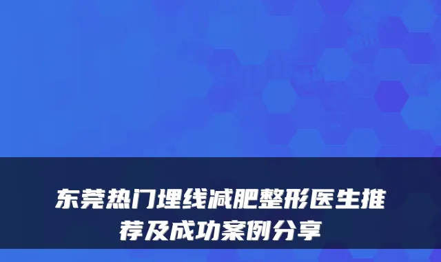东莞热门埋线减肥整形医生推荐及成功案例分享