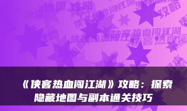 《侠客热血闯江湖》攻略：探索隐藏地图与副本通关技巧