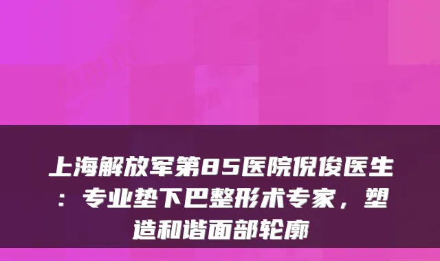 上海解放军第85医院倪俊医生：专业垫下巴整形术专家，塑造和谐面部轮廓