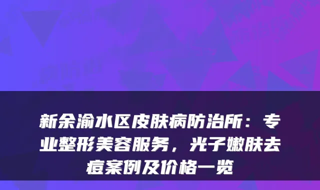 新余渝水区皮肤病防治所：专业整形美容服务，光子嫩肤去痘案例及价格一览