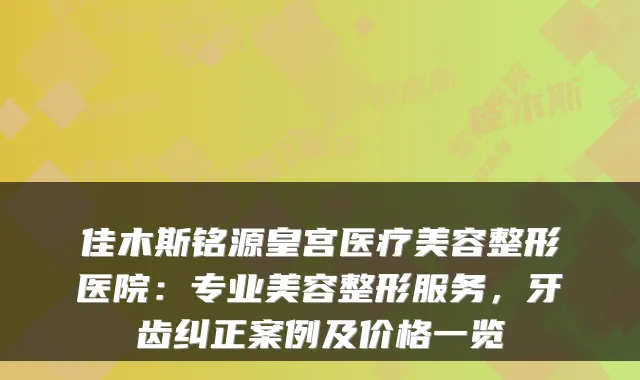 佳木斯铭源皇宫医疗美容整形医院:专业美容整形服务,牙齿纠正案例及价格一览