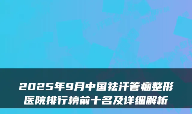 2025年9月中国祛汗管瘤整形医院排行榜前十名及详细解析