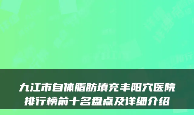 九江市自体脂肪填充丰阳穴医院排行榜前十名盘点及详细介绍