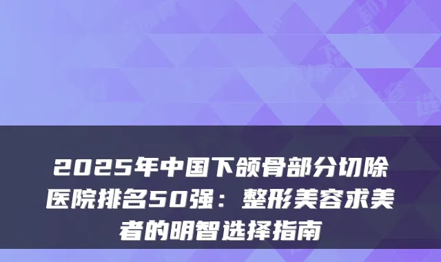2025年中国下颌骨部分切除医院排名50强:整形美容求美者的明智选择指南