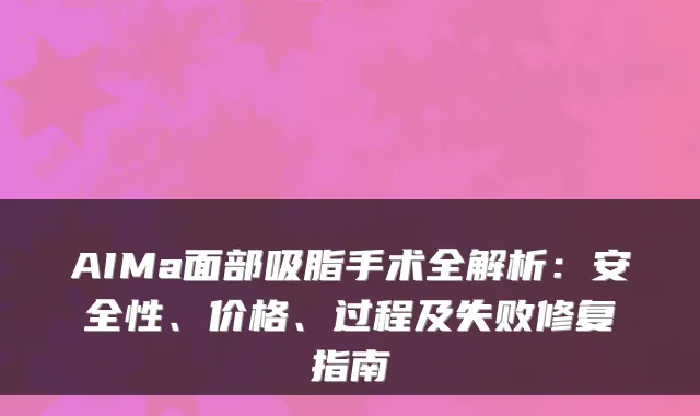 AIMa面部吸脂手术全解析：安全性、价格、过程及失败修复指南