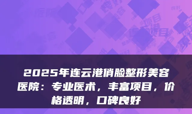 2025年连云港俏脸整形美容医院：专业医术，丰富项目，价格透明，口碑良好