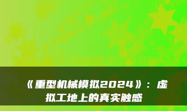《重型机械模拟2024》:虚拟工地上的真实触感