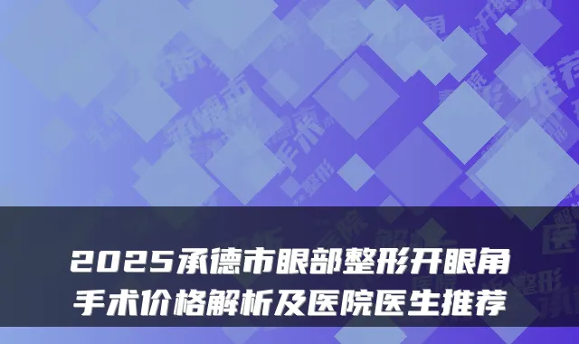 2025承德市眼部整形开眼角手术价格解析及医院医生推荐
