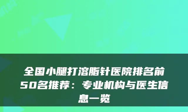 全国小腿打溶脂针医院排名前50名推荐：专业机构与医生信息一览