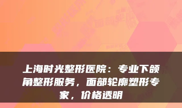 上海时光整形医院：专业下颌角整形服务，面部轮廓塑形专家，价格透明