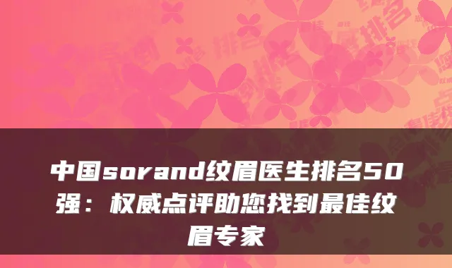 中国sorand纹眉医生排名50强：权威点评助您找到最佳纹眉专家