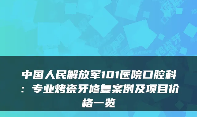 中国人民解放军101医院口腔科：专业烤瓷牙修复案例及项目价格一览