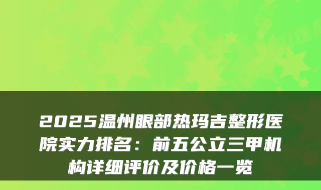 2025温州眼部热玛吉整形医院实力排名：前五公立三甲机构详细评价及价格一览