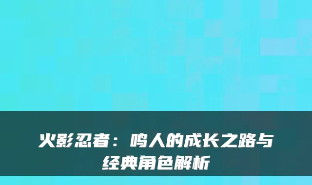 火影忍者：鸣人的成长之路与经典角色解析