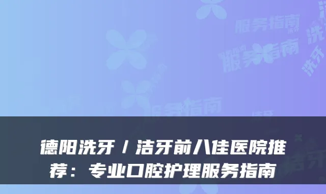 德阳洗牙／洁牙前八佳医院推荐：专业口腔护理服务指南