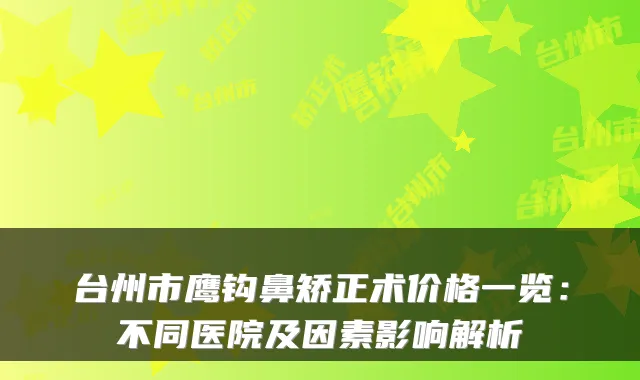 台州市鹰钩鼻矫正术价格一览：不同医院及因素影响解析