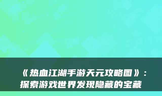 《热血江湖手游天元攻略图》：探索游戏世界发现隐藏的宝藏