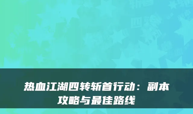 热血江湖四转斩首行动:副本攻略与佳路线