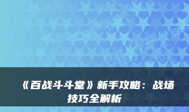 《百战斗斗堂》新手攻略：战场技巧全解析