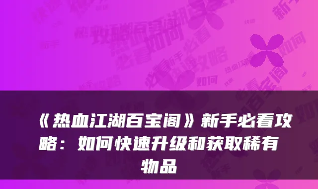《热血江湖百宝阁》新手必看攻略：如何快速升级和获取稀有物品
