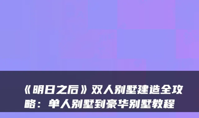 《明日之后》双人别墅建造全攻略：单人别墅到豪华别墅教程