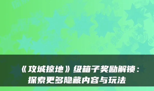 《攻城掠地》级箱子奖励解锁：探索更多隐藏内容与玩法
