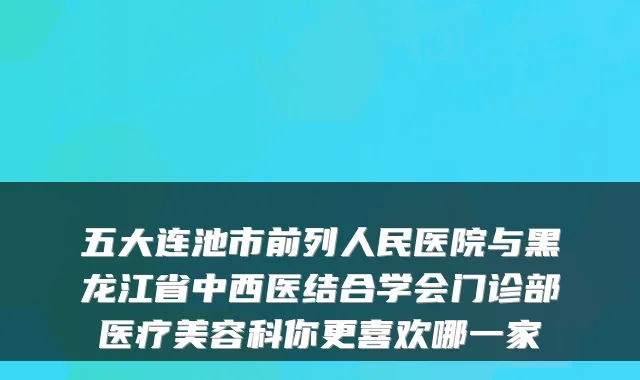 五大连池市前列人民医院与黑龙江省中西医结合学会门诊部医疗美容科你更喜欢哪一家
