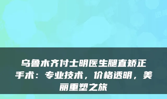 乌鲁木齐付士明医生腿直矫正手术：专业技术，价格透明，美丽重塑之旅