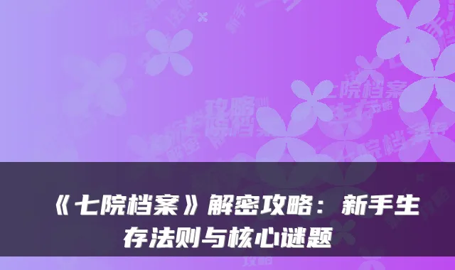 《七院档案》解密攻略：新手生存法则与核心谜题