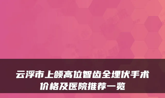云浮市上颌高位智齿全埋伏手术价格及医院推荐一览
