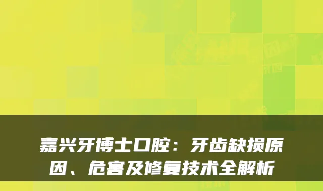 嘉兴牙博士口腔：牙齿缺损原因、危害及修复技术全解析