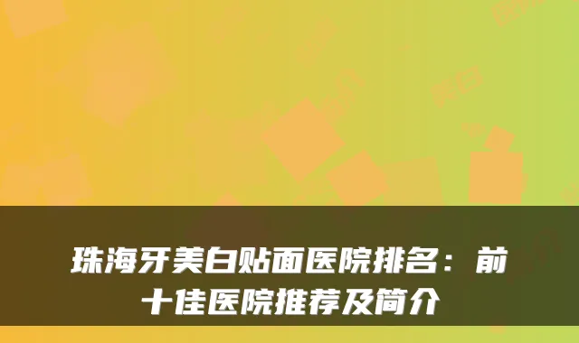 珠海牙美白贴面医院排名:前十佳医院推荐及简介