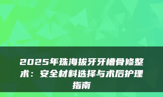 2025年珠海拔牙牙槽骨修整术:安全材料选择与术后护理指南