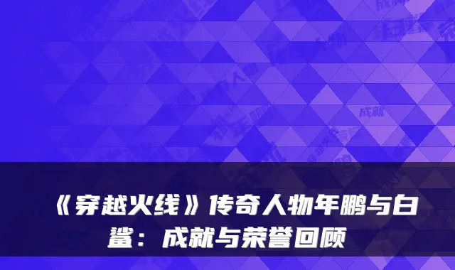 《穿越火线》传奇人物年鹏与白鲨：成就与荣誉回顾