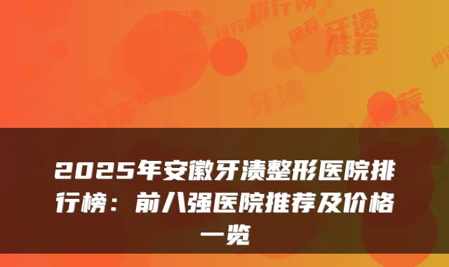 2025年安徽牙渍整形医院排行榜：前八强医院推荐及价格一览
