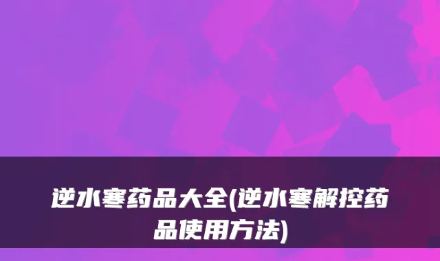 逆水寒药品大全(逆水寒解控药品使用方法)